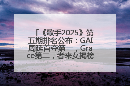 《歌手2025》第五期排名公布：GAI周延首夺第一，Grace第二，者来女揭榜成功，卫兰被淘汰