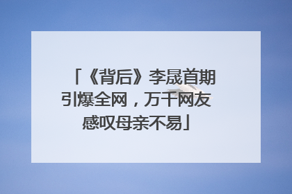 《背后》李晟首期引爆全网，万千网友感叹母亲不易