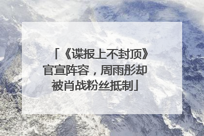 《谍报上不封顶》官宣阵容，周雨彤却被肖战粉丝抵制