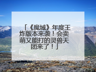《魔域》年度王炸版本来袭！会卖萌又能打的灵兽天团来了！