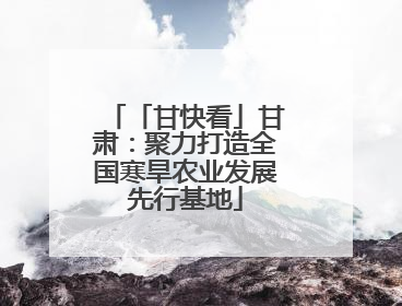 「甘快看」甘肃：聚力打造全国寒旱农业发展先行基地