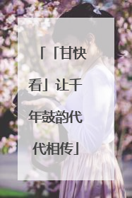 「甘快看」让千年鼓韵代代相传