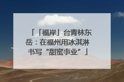 「福岸」台青林东岳：在福州用冰淇淋书写“甜蜜事业”