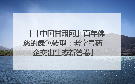 「中国甘肃网」百年佛慈的绿色转型：老字号药企交出生态新答卷
