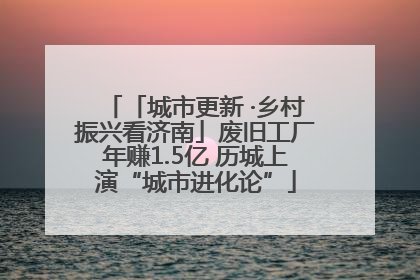 「城市更新 ·乡村振兴看济南」废旧工厂年赚1.5亿 历城上演“城市进化论”
