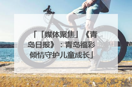 「媒体聚焦」《青岛日报》：青岛福彩倾情守护儿童成长