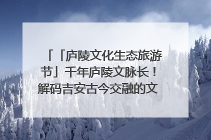 「庐陵文化生态旅游节」千年庐陵文脉长！解码吉安古今交融的文化图谱（图）