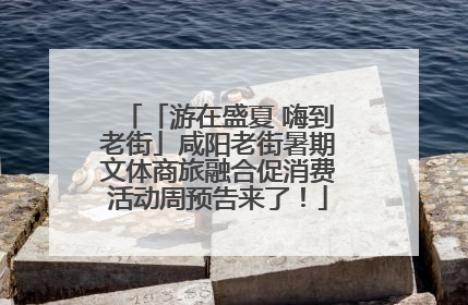 「游在盛夏 嗨到老街」咸阳老街暑期文体商旅融合促消费活动周预告来了！