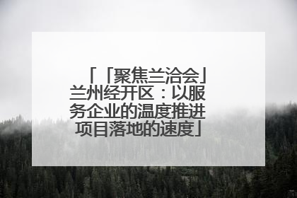 「聚焦兰洽会」兰州经开区：以服务企业的温度推进项目落地的速度