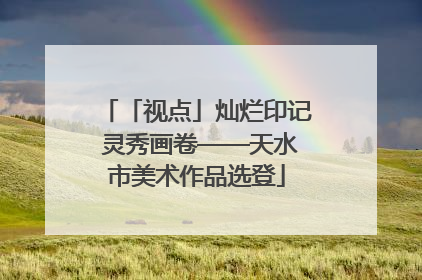「视点」灿烂印记 灵秀画卷——天水市美术作品选登