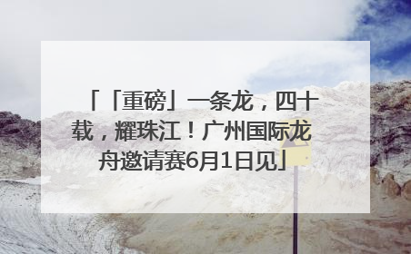 「重磅」一条龙，四十载，耀珠江！广州国际龙舟邀请赛6月1日见