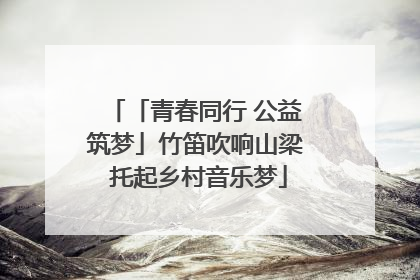 「青春同行 公益筑梦」竹笛吹响山梁 托起乡村音乐梦