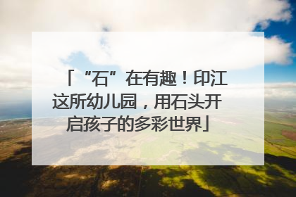 “石”在有趣！印江这所幼儿园，用石头开启孩子的多彩世界