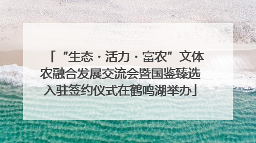 “生态・活力・富农”文体农融合发展交流会暨国鉴臻选入驻签约仪式在鹤鸣湖举办