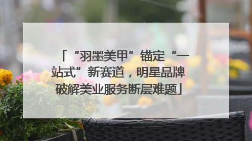 “羽墨美甲”锚定“一站式”新赛道，明星品牌破解美业服务断层难题