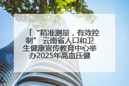 “精准测量，有效控制” 云南省人口和卫生健康宣传教育中心举办2025年高血压健康科普活动