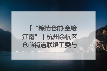“粽情仓前·童绘江南”｜杭州余杭区仓前街道联络工委与辖区群众共度佳节