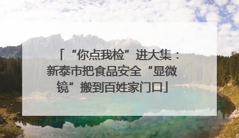 “你点我检”进大集：新泰市把食品安全“显微镜”搬到百姓家门口