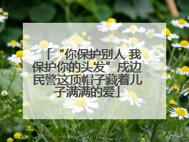 “你保护别人 我保护你的头发”戍边民警这顶帽子藏着儿子满满的爱