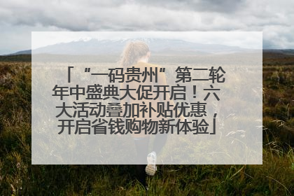 “一码贵州”第二轮年中盛典大促开启！六大活动叠加补贴优惠，开启省钱购物新体验