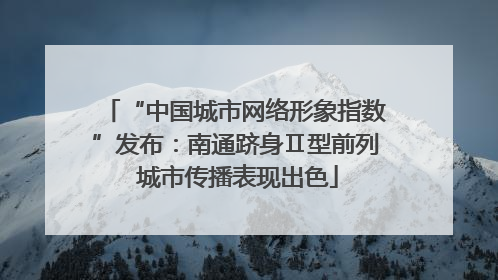 “中国城市网络形象指数”发布：南通跻身Ⅱ型前列 城市传播表现出色