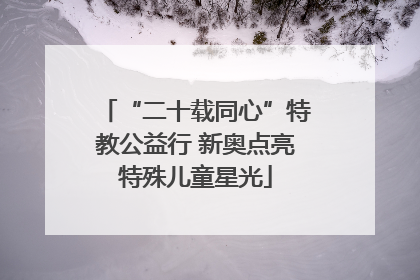 “二十载同心”特教公益行 新奥点亮特殊儿童星光
