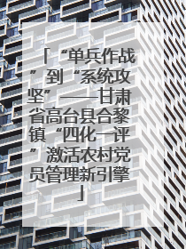 “单兵作战”到“系统攻坚”——甘肃省高台县合黎镇“四化一评”激活农村党员管理新引擎