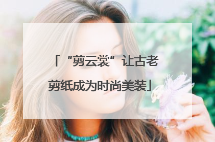 “剪云裳”让古老剪纸成为时尚美装