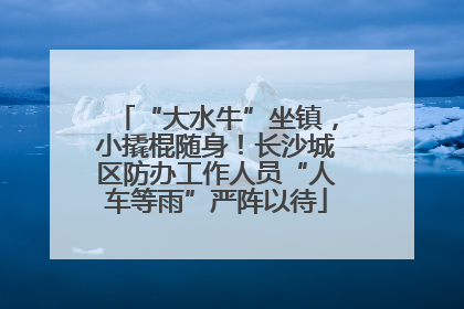 “大水牛”坐镇，小撬棍随身！长沙城区防办工作人员“人车等雨”严阵以待