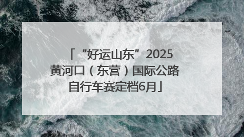 “好运山东”2025黄河口（东营）国际公路自行车赛定档6月