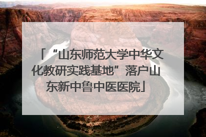 “山东师范大学中华文化教研实践基地”落户山东新中鲁中医医院