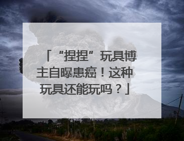 “捏捏”玩具博主自曝患癌！这种玩具还能玩吗？
