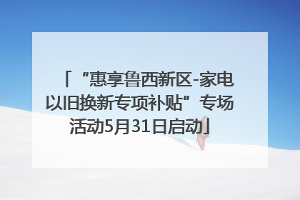 “惠享鲁西新区-家电以旧换新专项补贴”专场活动5月31日启动