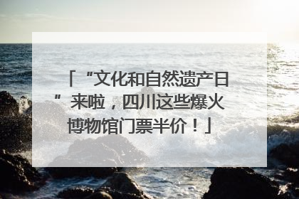 “文化和自然遗产日”来啦，四川这些爆火博物馆门票半价！