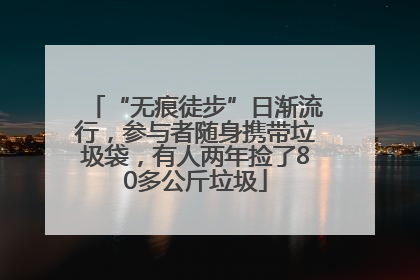 “无痕徒步”日渐流行，参与者随身携带垃圾袋，有人两年捡了80多公斤垃圾