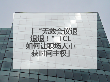 “无效会议退退退！”TCL如何让职场人重获时间主权