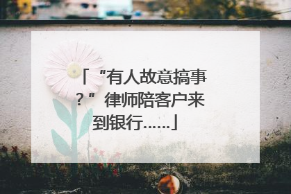 “有人故意搞事？”律师陪客户来到银行……