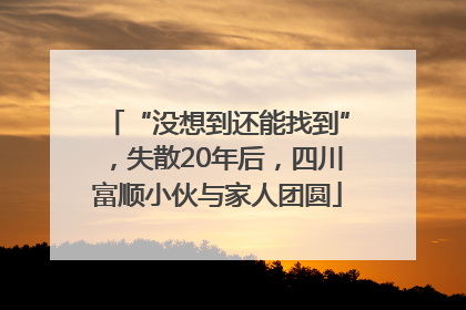 “没想到还能找到”，失散20年后，四川富顺小伙与家人团圆