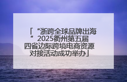 “浙跨全球品牌出海”2025衢州第五届四省边际跨境电商资源对接活动成功举办