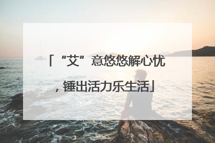 “艾”意悠悠解心忧，锤出活力乐生活