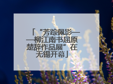 “芳踪佩影——柳江南书屈原楚辞作品展”在无锡开幕