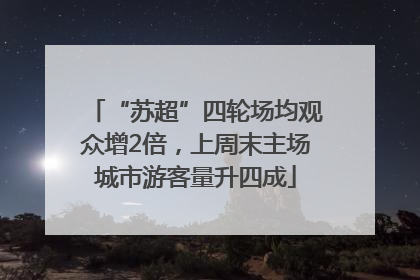 “苏超”四轮场均观众增2倍，上周末主场城市游客量升四成