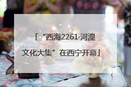 “西海2261·河湟文化大集”在西宁开幕