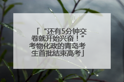 “还有5分钟交卷就开始兴奋！”考物化政的青岛考生首批结束高考