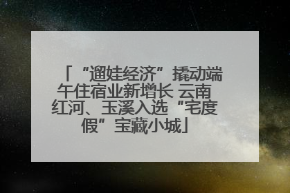 “遛娃经济”撬动端午住宿业新增长 云南红河、玉溪入选“宅度假”宝藏小城