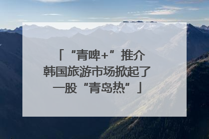 “青啤+”推介 韩国旅游市场掀起了一股“青岛热”