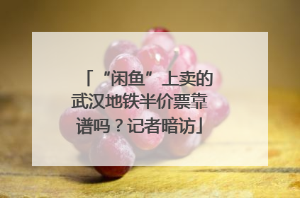 “闲鱼”上卖的武汉地铁半价票靠谱吗？记者暗访
