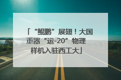 “鲲鹏”展翅！大国重器“运-20”物理样机入驻西工大