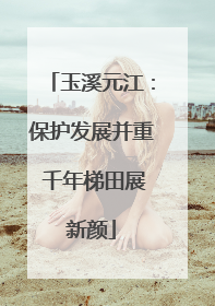 玉溪元江：保护发展并重 千年梯田展新颜