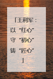 王利军：以“红心”守“初心”铸“匠心”